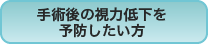 手術後の視力低下を予防したい方