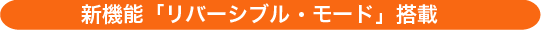 新機能「リバーシブル・モード」搭載