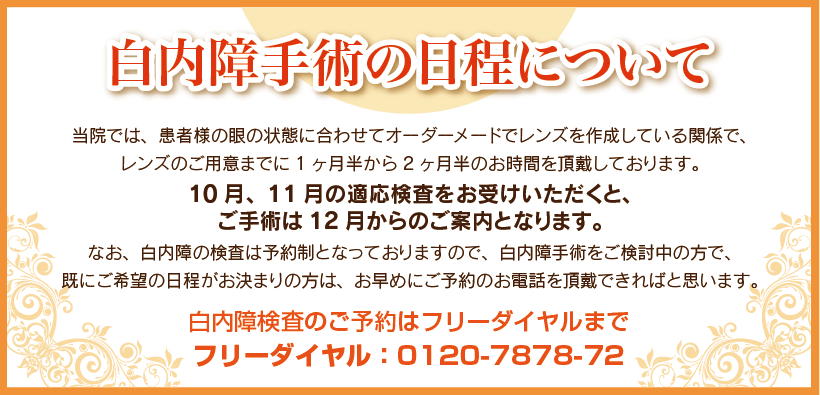 白内障手術の日程について。当院では、患者様の眼の状態に合わせオーダーメイドでレンズを作成しているためレンズのご用意までに1ヶ月半から2ヶ月お時間を頂戴しております。